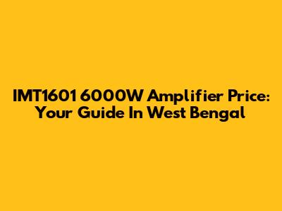 IMT1601 6000W Amplifier Price: Your Guide In West Bengal