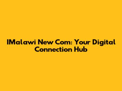 IMalawi New Com: Your Digital Connection Hub