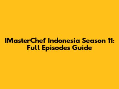 IMasterChef Indonesia Season 11: Full Episodes Guide