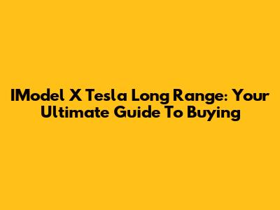 IModel X Tesla Long Range: Your Ultimate Guide To Buying