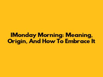 IMonday Morning: Meaning, Origin, And How To Embrace It