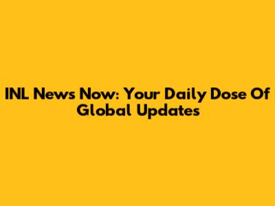 INL News Now: Your Daily Dose Of Global Updates