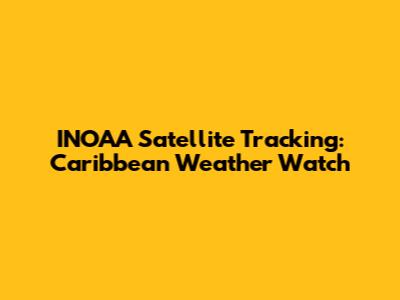INOAA Satellite Tracking: Caribbean Weather Watch