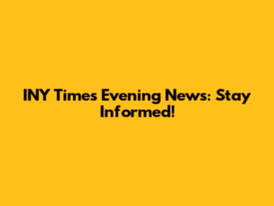 INY Times Evening News: Stay Informed!