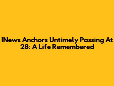 INews Anchor's Untimely Passing At 28: A Life Remembered