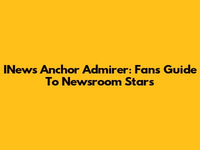 INews Anchor Admirer: Fan's Guide To Newsroom Stars