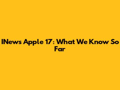INews Apple 17: What We Know So Far