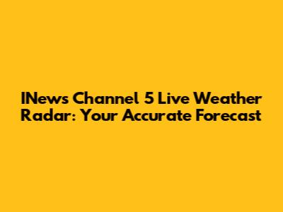 INews Channel 5 Live Weather Radar: Your Accurate Forecast