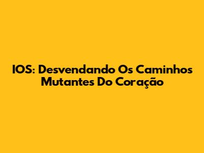 IOS: Desvendando Os Caminhos Mutantes Do Coração