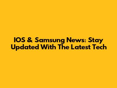 IOS & Samsung News: Stay Updated With The Latest Tech
