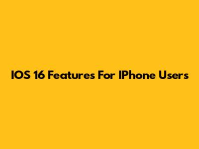 IOS 16 Features For IPhone Users