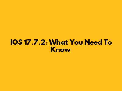 IOS 17.7.2: What You Need To Know
