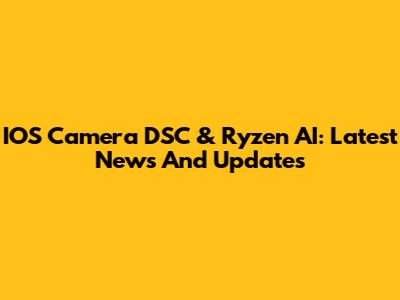 IOS Camera DSC & Ryzen AI: Latest News And Updates