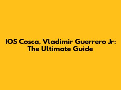 IOS Cosca, Vladimir Guerrero Jr: The Ultimate Guide