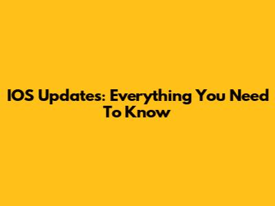IOS Updates: Everything You Need To Know
