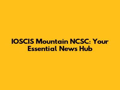 IOSCIS Mountain NCSC: Your Essential News Hub