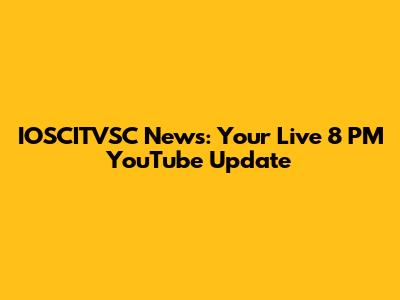 IOSCITVSC News: Your Live 8 PM YouTube Update
