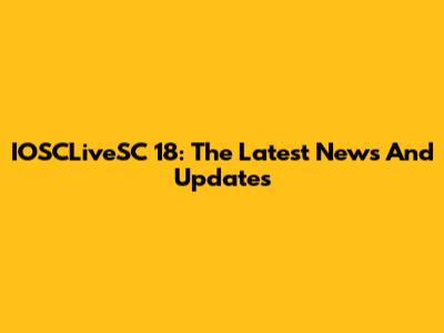 IOSCLiveSC 18: The Latest News And Updates