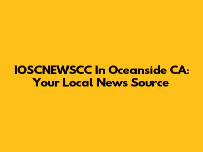 IOSCNEWSCC In Oceanside CA: Your Local News Source