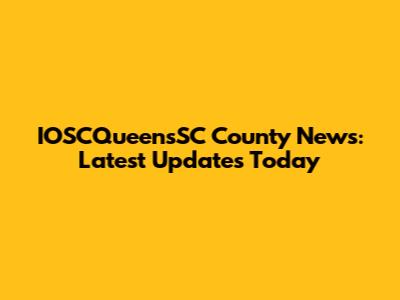 IOSCQueensSC County News: Latest Updates Today