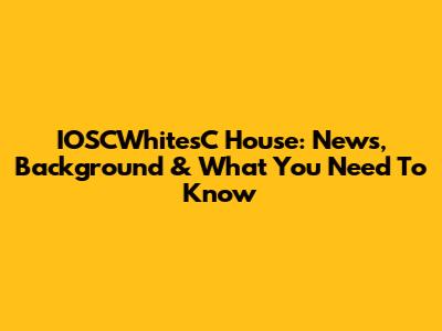 IOSCWhitesC House: News, Background & What You Need To Know