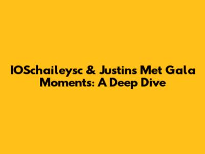 IOSchaileysc & Justin's Met Gala Moments: A Deep Dive