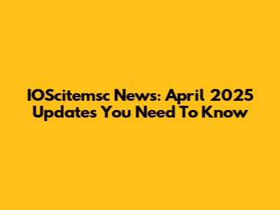 IOScitemsc News: April 2025 Updates You Need To Know