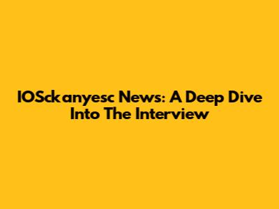 IOSckanyesc News: A Deep Dive Into The Interview