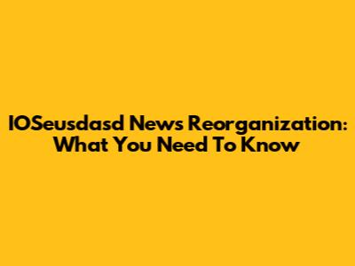 IOSeusdasd News Reorganization: What You Need To Know