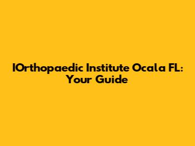 IOrthopaedic Institute Ocala FL: Your Guide