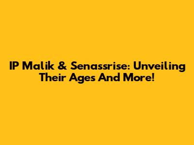 IP Malik & Senassrise: Unveiling Their Ages And More!