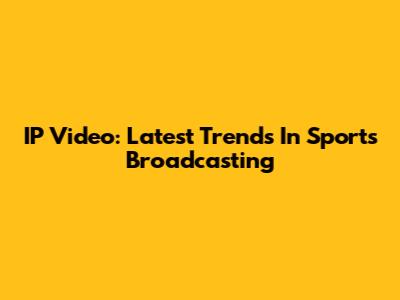 IP Video: Latest Trends In Sports Broadcasting