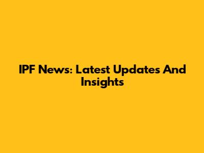 IPF News: Latest Updates And Insights