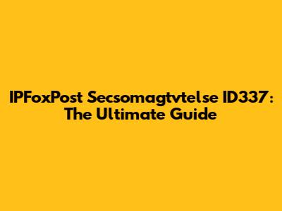 IPFoxPost Secsomagtvtelse ID337: The Ultimate Guide