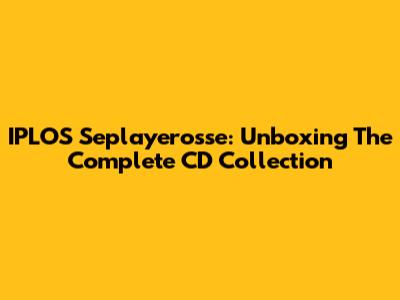 IPLOS Seplayerosse: Unboxing The Complete CD Collection