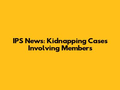 IPS News: Kidnapping Cases Involving Members