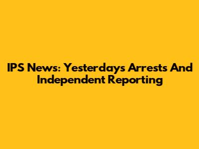 IPS News: Yesterday's Arrests And Independent Reporting