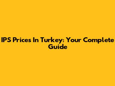 IPS Prices In Turkey: Your Complete Guide