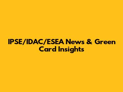 IPSE/IDAC/ESEA News & Green Card Insights