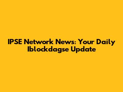 IPSE Network News: Your Daily Iblockdagse Update