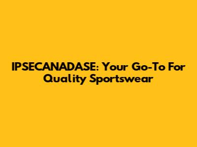 IPSECANADASE: Your Go-To For Quality Sportswear