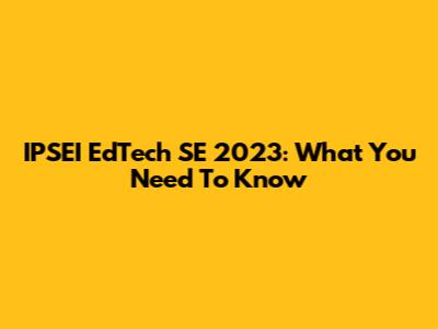 IPSEI EdTech SE 2023: What You Need To Know