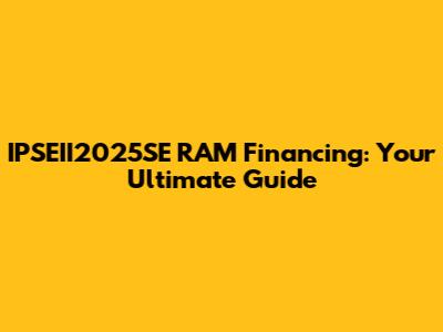 IPSEII2025SE RAM Financing: Your Ultimate Guide
