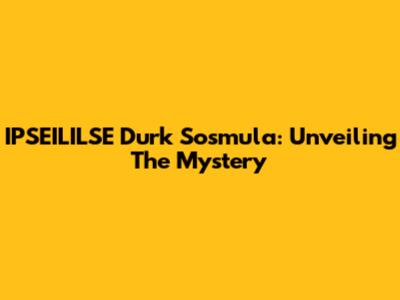 IPSEILILSE Durk Sosmula: Unveiling The Mystery