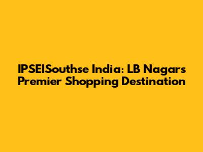 IPSEISouthse India: LB Nagar's Premier Shopping Destination