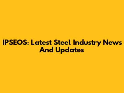 IPSEOS: Latest Steel Industry News And Updates