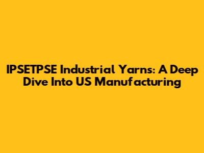 IPSETPSE Industrial Yarns: A Deep Dive Into US Manufacturing