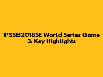 IPSSEI2018SE World Series Game 3: Key Highlights