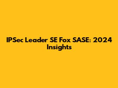IPSec Leader SE Fox SASE: 2024 Insights