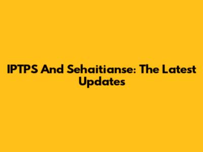 IPTPS And Sehaitianse: The Latest Updates